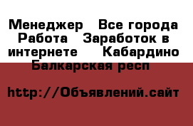 Менеджер - Все города Работа » Заработок в интернете   . Кабардино-Балкарская респ.